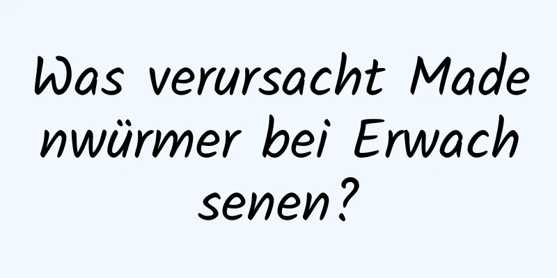 Was verursacht Madenwürmer bei Erwachsenen?
