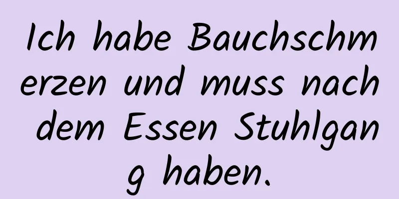 Ich habe Bauchschmerzen und muss nach dem Essen Stuhlgang haben.