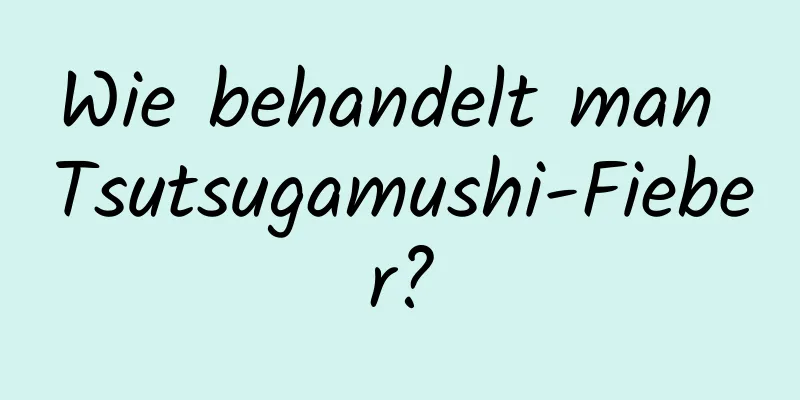 Wie behandelt man Tsutsugamushi-Fieber?
