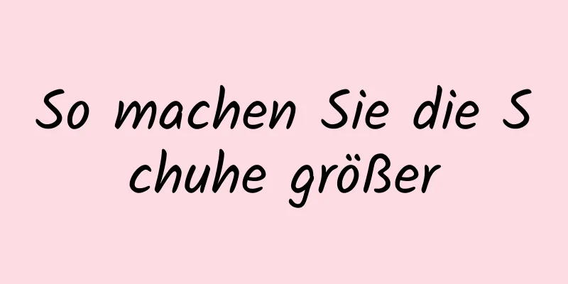 So machen Sie die Schuhe größer