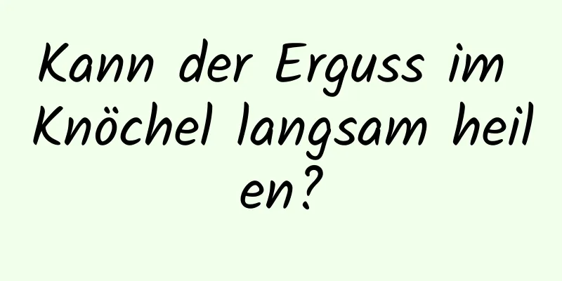 Kann der Erguss im Knöchel langsam heilen?