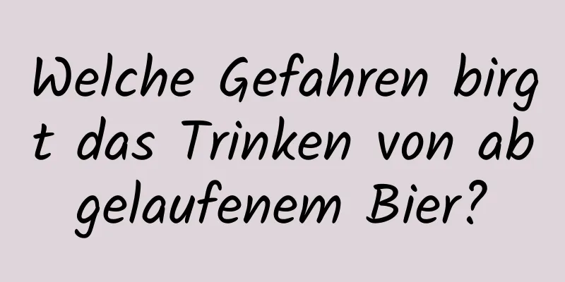 Welche Gefahren birgt das Trinken von abgelaufenem Bier?