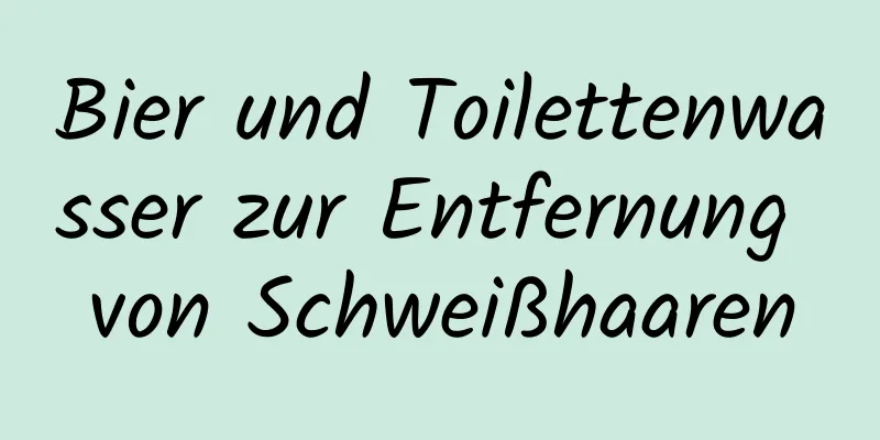 Bier und Toilettenwasser zur Entfernung von Schweißhaaren