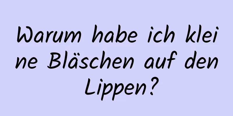Warum habe ich kleine Bläschen auf den Lippen?