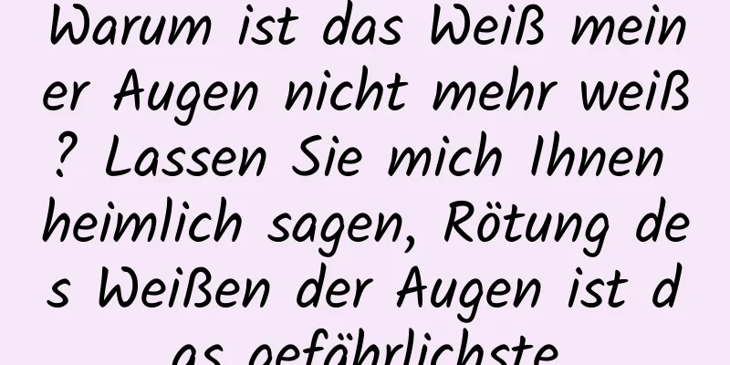 Warum ist das Weiß meiner Augen nicht mehr weiß? Lassen Sie mich Ihnen heimlich sagen, Rötung des Weißen der Augen ist das gefährlichste