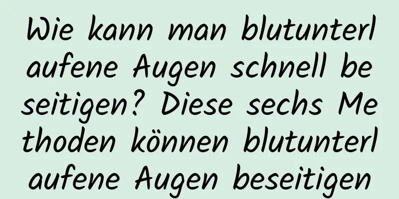 Wie kann man blutunterlaufene Augen schnell beseitigen? Diese sechs Methoden können blutunterlaufene Augen beseitigen