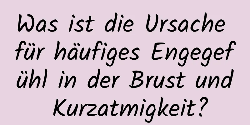 Was ist die Ursache für häufiges Engegefühl in der Brust und Kurzatmigkeit?