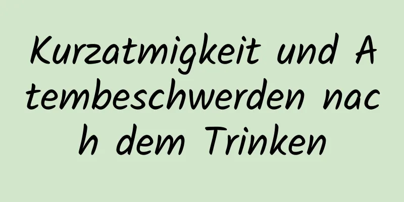 Kurzatmigkeit und Atembeschwerden nach dem Trinken