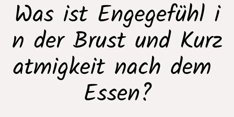 Was ist Engegefühl in der Brust und Kurzatmigkeit nach dem Essen?