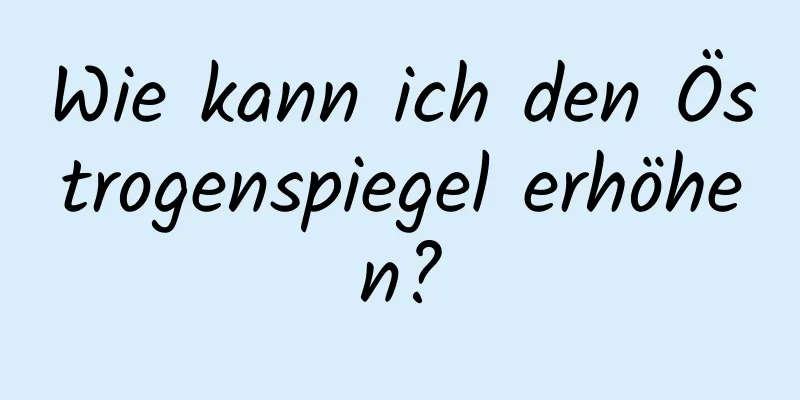 Wie kann ich den Östrogenspiegel erhöhen?