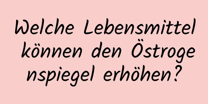 Welche Lebensmittel können den Östrogenspiegel erhöhen?