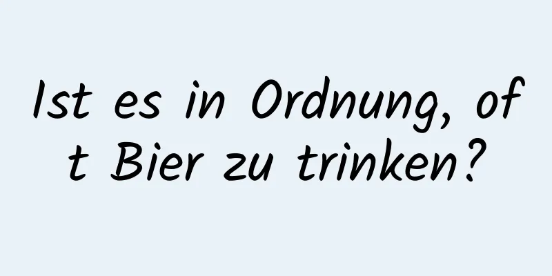 Ist es in Ordnung, oft Bier zu trinken?