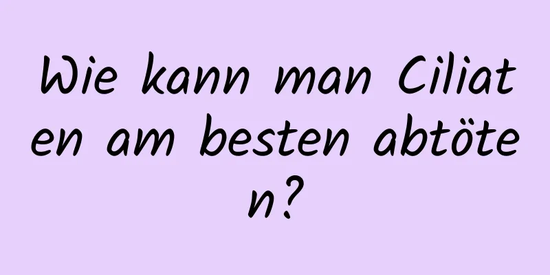 Wie kann man Ciliaten am besten abtöten?