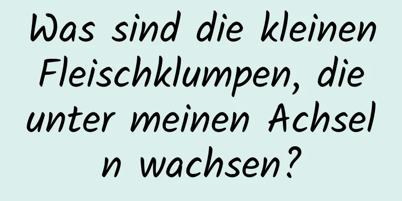 Was sind die kleinen Fleischklumpen, die unter meinen Achseln wachsen?