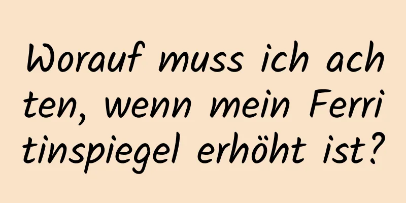 Worauf muss ich achten, wenn mein Ferritinspiegel erhöht ist?
