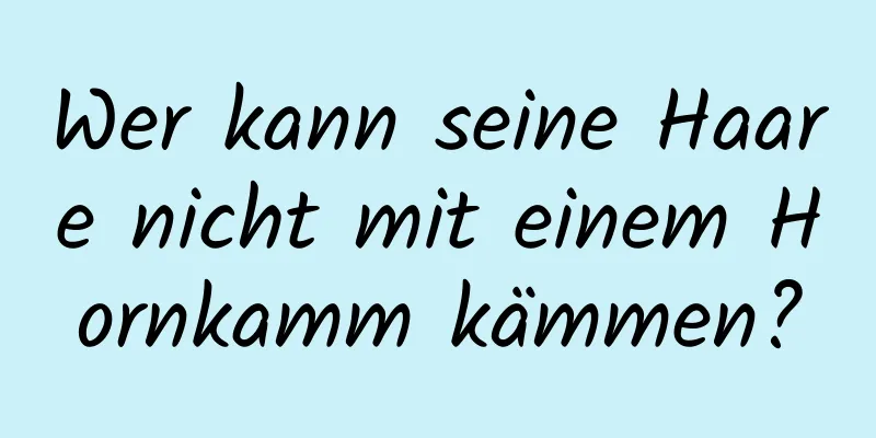 Wer kann seine Haare nicht mit einem Hornkamm kämmen?