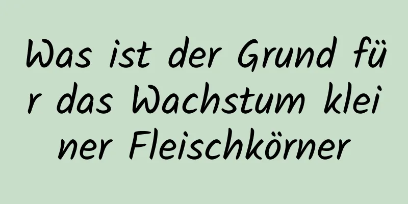 Was ist der Grund für das Wachstum kleiner Fleischkörner