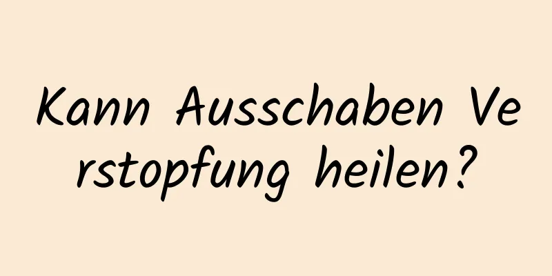 Kann Ausschaben Verstopfung heilen?