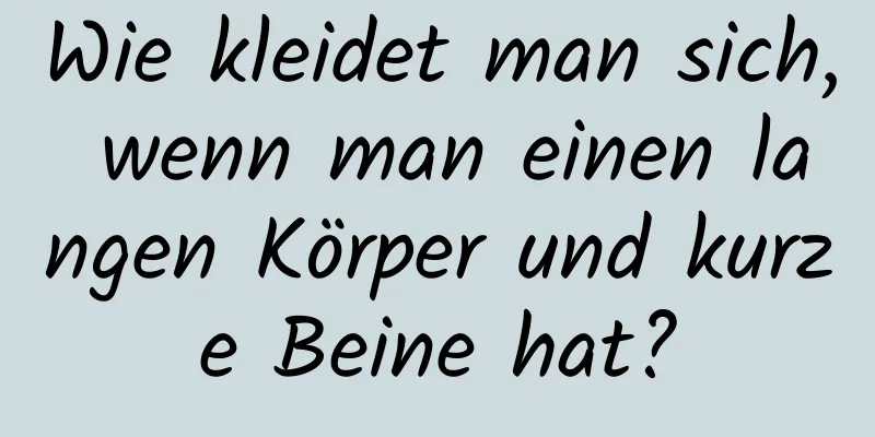 Wie kleidet man sich, wenn man einen langen Körper und kurze Beine hat?