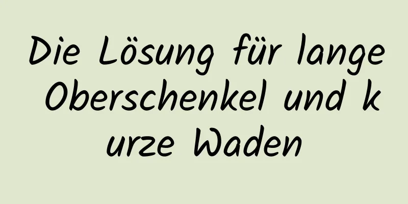 Die Lösung für lange Oberschenkel und kurze Waden