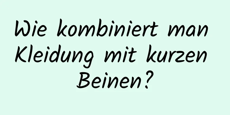 Wie kombiniert man Kleidung mit kurzen Beinen?