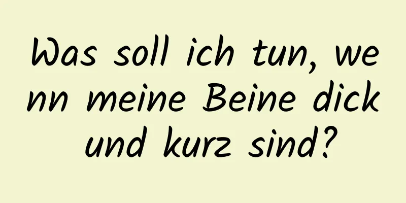 Was soll ich tun, wenn meine Beine dick und kurz sind?