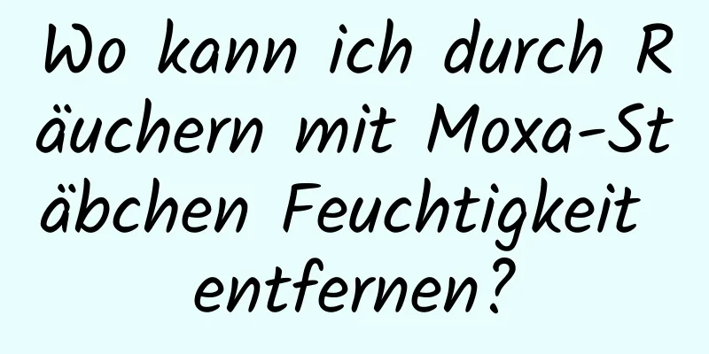 Wo kann ich durch Räuchern mit Moxa-Stäbchen Feuchtigkeit entfernen?