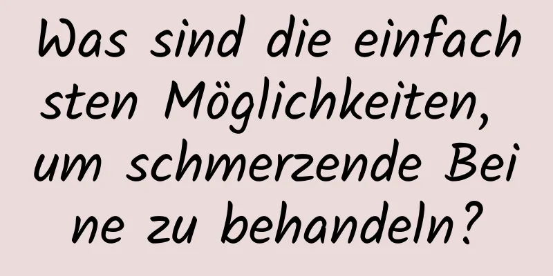 Was sind die einfachsten Möglichkeiten, um schmerzende Beine zu behandeln?