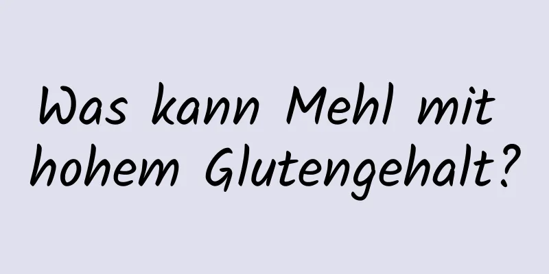 Was kann Mehl mit hohem Glutengehalt?