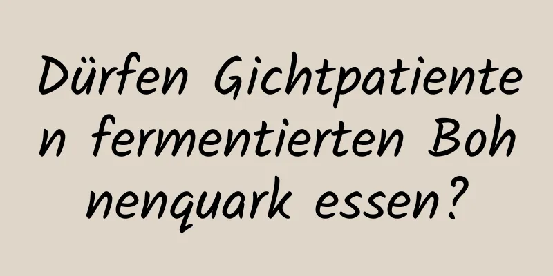 Dürfen Gichtpatienten fermentierten Bohnenquark essen?