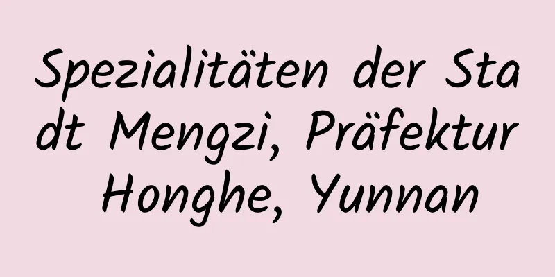 Spezialitäten der Stadt Mengzi, Präfektur Honghe, Yunnan