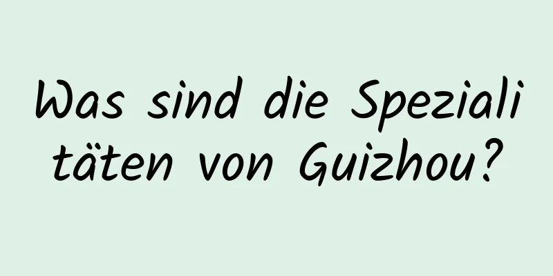 Was sind die Spezialitäten von Guizhou?