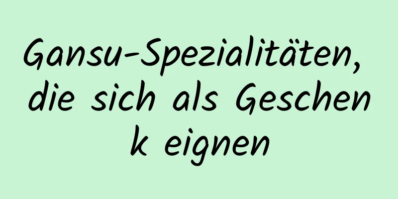 Gansu-Spezialitäten, die sich als Geschenk eignen