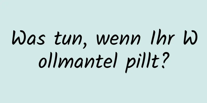 Was tun, wenn Ihr Wollmantel pillt?