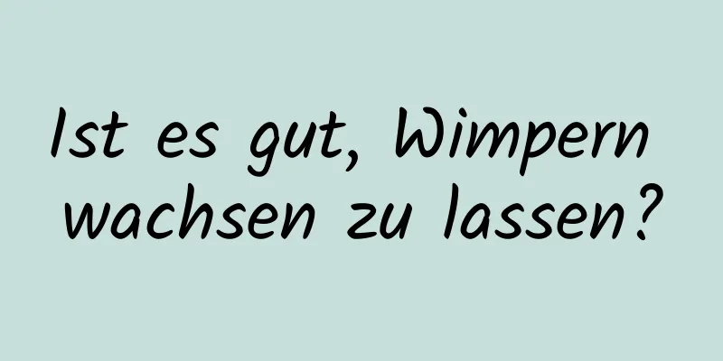Ist es gut, Wimpern wachsen zu lassen?