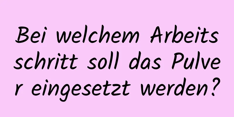 Bei welchem ​​Arbeitsschritt soll das Pulver eingesetzt werden?