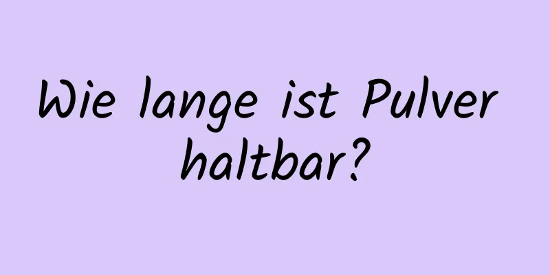 Wie lange ist Pulver haltbar?