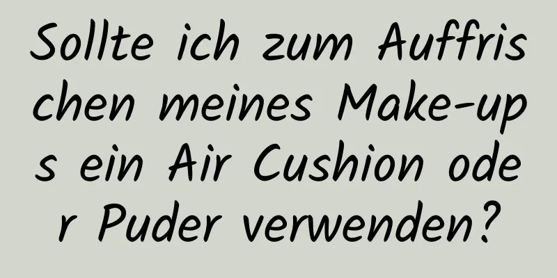Sollte ich zum Auffrischen meines Make-ups ein Air Cushion oder Puder verwenden?