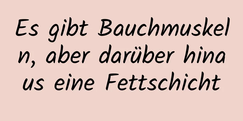 Es gibt Bauchmuskeln, aber darüber hinaus eine Fettschicht