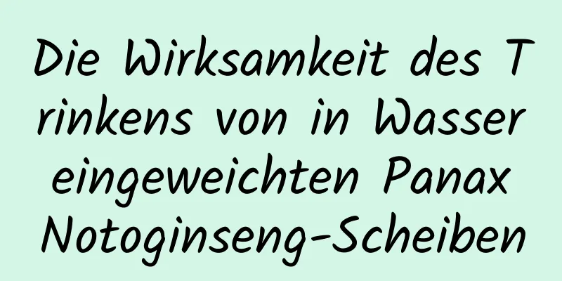 Die Wirksamkeit des Trinkens von in Wasser eingeweichten Panax Notoginseng-Scheiben