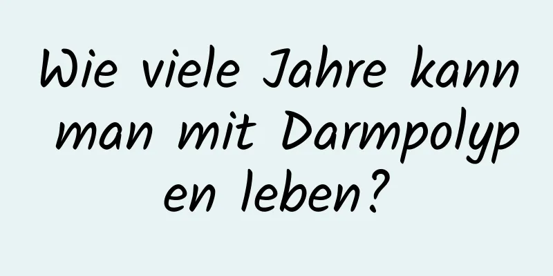 Wie viele Jahre kann man mit Darmpolypen leben?