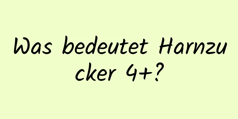 Was bedeutet Harnzucker 4+?