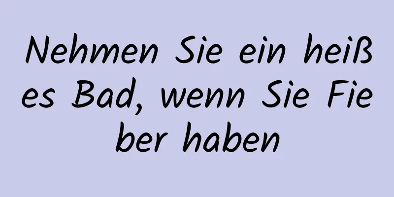 Nehmen Sie ein heißes Bad, wenn Sie Fieber haben