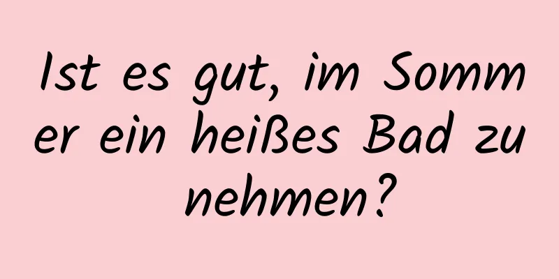 Ist es gut, im Sommer ein heißes Bad zu nehmen?