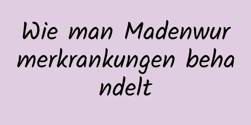 Wie man Madenwurmerkrankungen behandelt