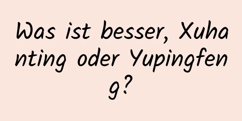 Was ist besser, Xuhanting oder Yupingfeng?