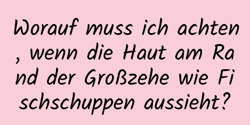 Worauf muss ich achten, wenn die Haut am Rand der Großzehe wie Fischschuppen aussieht?