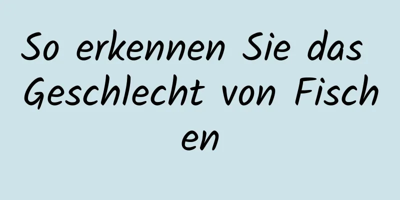 So erkennen Sie das Geschlecht von Fischen