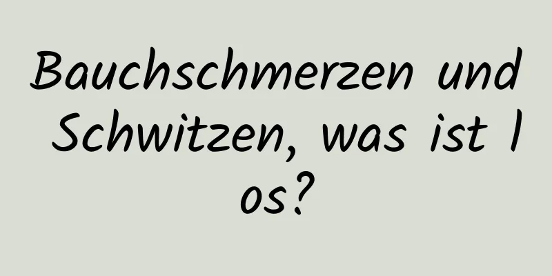Bauchschmerzen und Schwitzen, was ist los?