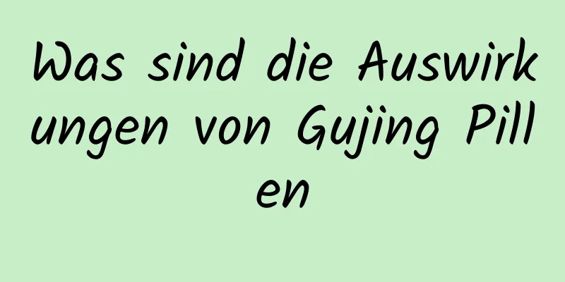 Was sind die Auswirkungen von Gujing Pillen
